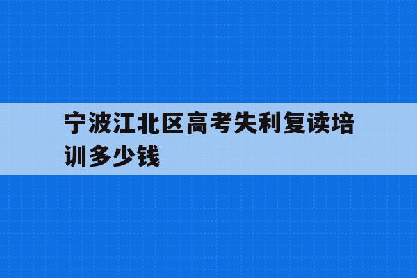 宁波江北区高考失利复读培训多少钱的简单介绍