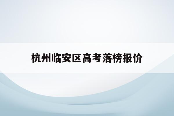 杭州临安区高考落榜报价(2021年杭州市临安区高中分数线)