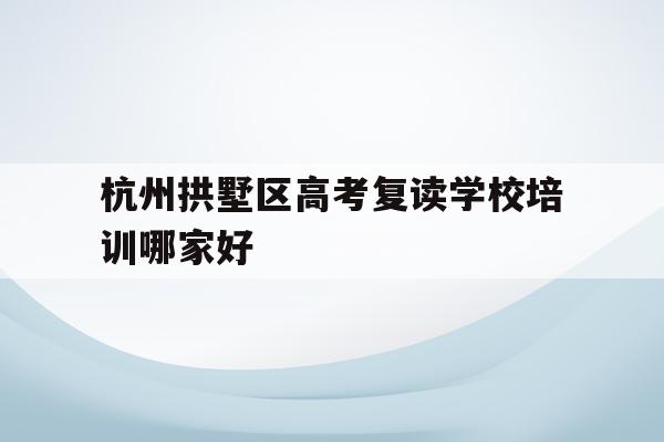 关于杭州拱墅区高考复读学校培训哪家好的信息