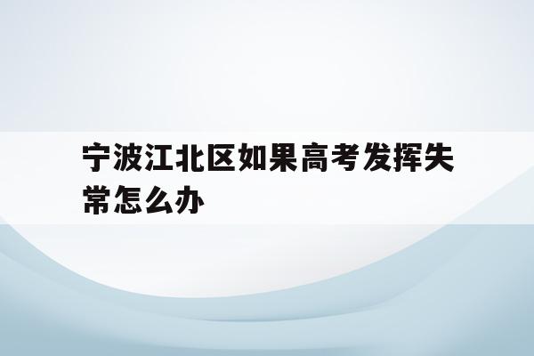 宁波江北区如果高考发挥失常怎么办(2021年宁波高考考场考点都有哪些)