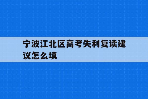 宁波江北区高考失利复读建议怎么填(复读生高考失利了还要再复读一年吗?)
