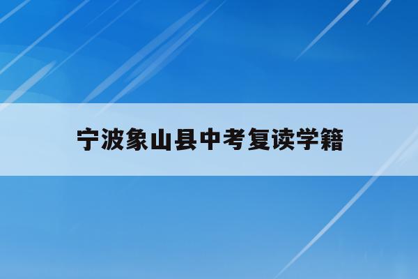 宁波象山县中考复读学籍(宁波初中复读生政策2021)