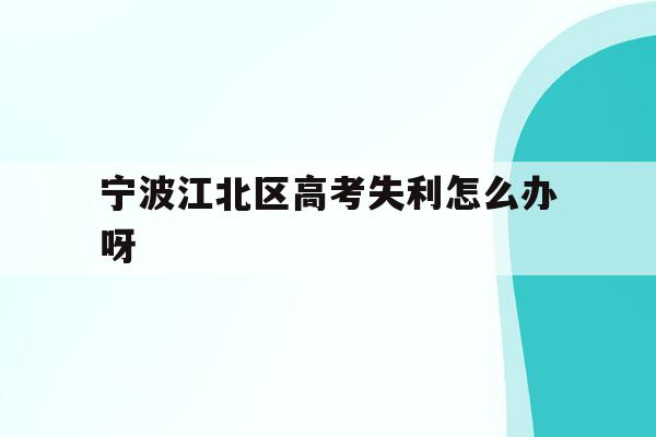 宁波江北区高考失利怎么办呀(宁波市2021年高考考场公布)