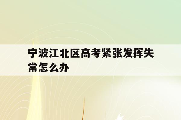 宁波江北区高考紧张发挥失常怎么办(2021年宁波高考考场考点都有哪些)
