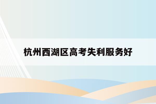 杭州西湖区高考失利服务好(浙江省2021年高考杭州西湖高级中学成绩?)