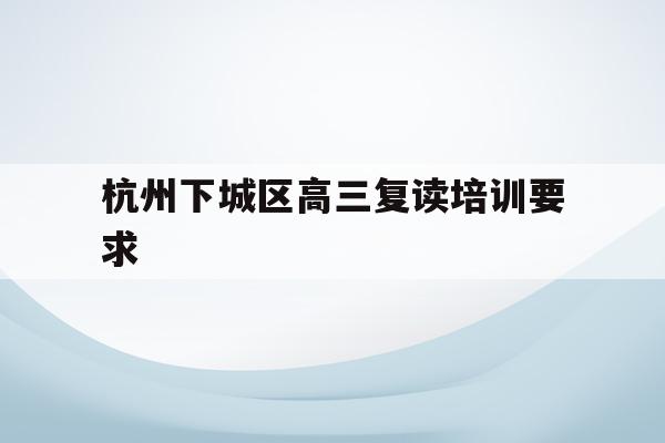 包含杭州下城区高三复读培训要求的词条
