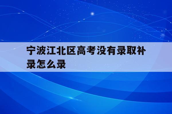 包含宁波江北区高考没有录取补录怎么录的词条