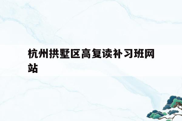 包含杭州拱墅区高复读补习班网站的词条