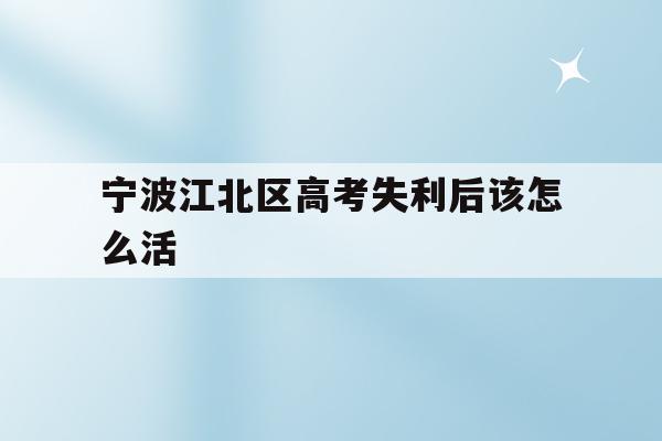 宁波江北区高考失利后该怎么活(2020年宁波参加高考人数多少?)