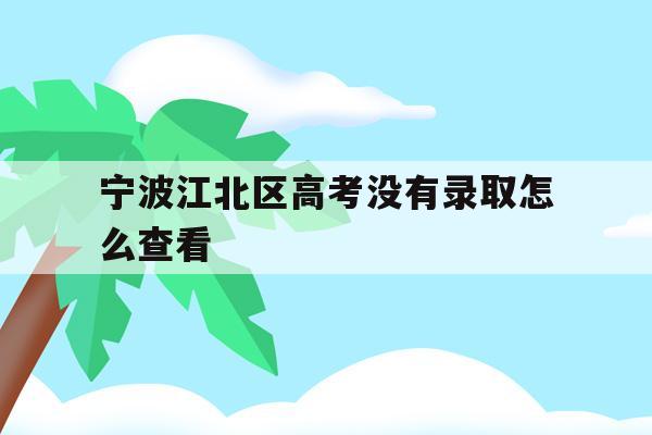 宁波江北区高考没有录取怎么查看的简单介绍
