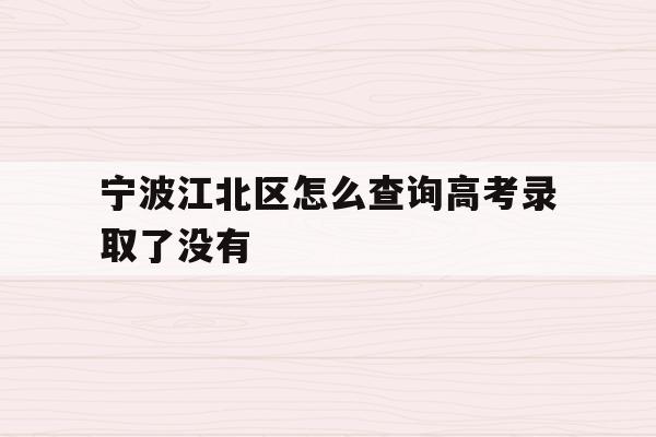 宁波江北区怎么查询高考录取了没有(2021年宁波高考成绩什么时候可以查)