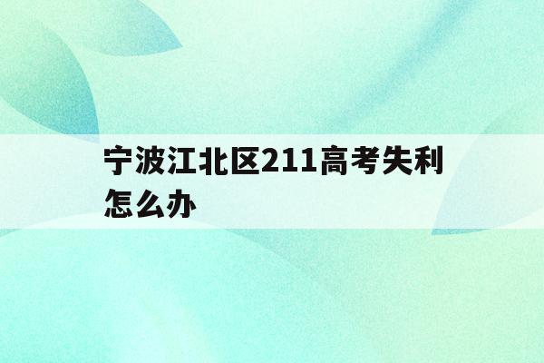包含宁波江北区211高考失利怎么办的词条