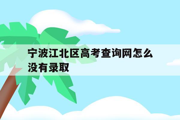 宁波江北区高考查询网怎么没有录取的简单介绍