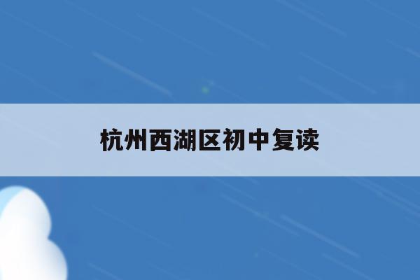 杭州西湖区初中复读(杭州初中复读生政策2021)