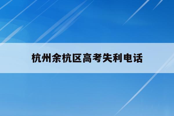杭州余杭区高考失利电话(杭州余高2021高考成绩)