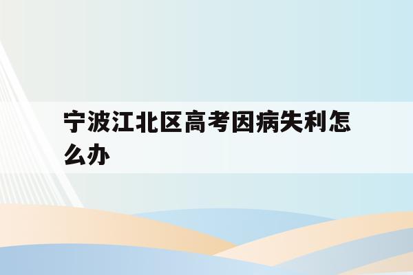 宁波江北区高考因病失利怎么办的简单介绍