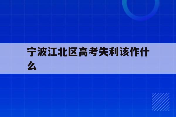 宁波江北区高考失利该作什么(2020年宁波参加高考人数多少?)