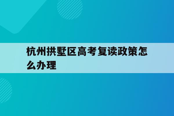 关于杭州拱墅区高考复读政策怎么办理的信息