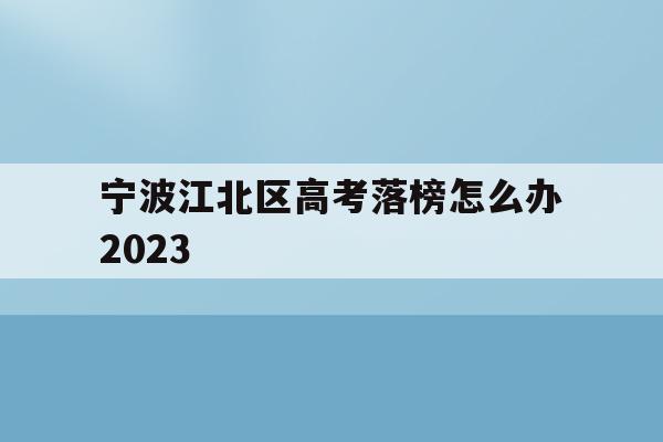 宁波江北区高考落榜怎么办2023的简单介绍
