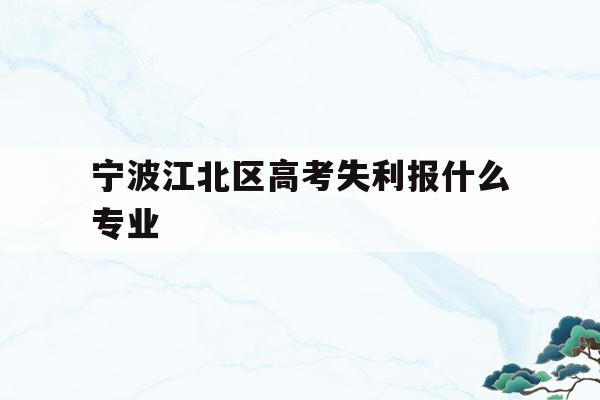 宁波江北区高考失利报什么专业(2020年宁波参加高考人数多少?)