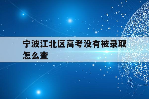 宁波江北区高考没有被录取怎么查(2021年宁波高考成绩什么时候可以查)