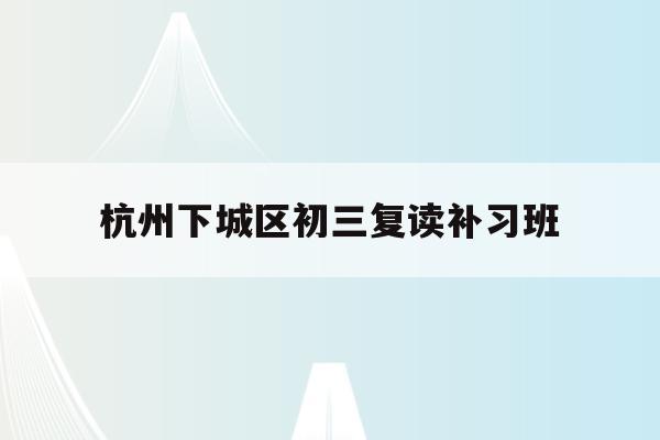 杭州下城区初三复读补习班(杭州初中复读生政策2021)