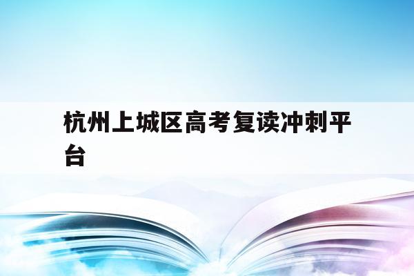 杭州上城区高考复读冲刺平台的简单介绍