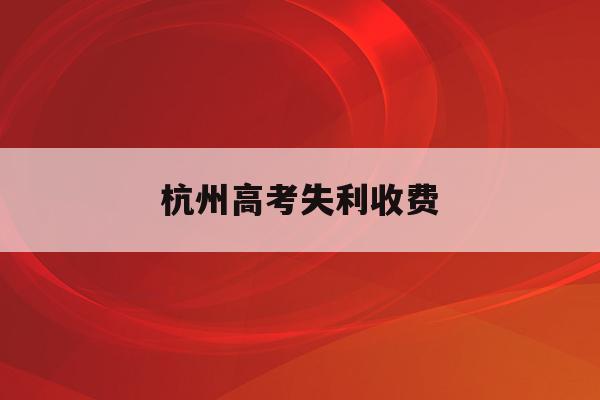 杭州高考失利收费(杭州高考政策2020)