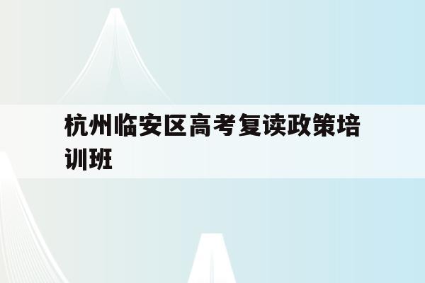 关于杭州临安区高考复读政策培训班的信息