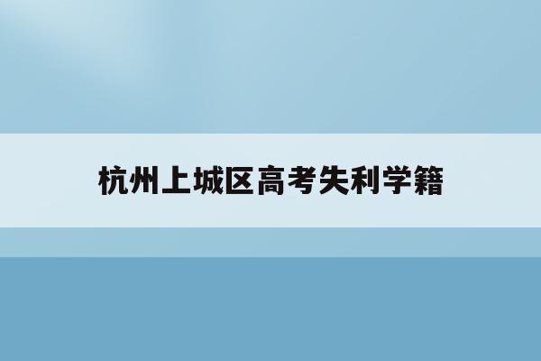 杭州上城区高考失利学籍(杭州高考是按学籍还是户口)