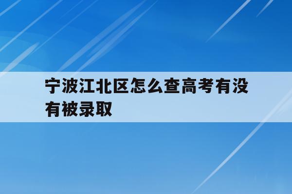 宁波江北区怎么查高考有没有被录取(2021年宁波高考成绩什么时候可以查)