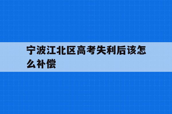关于宁波江北区高考失利后该怎么补偿的信息