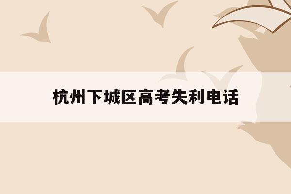 杭州下城区高考失利电话(2021杭州高考考点查询)