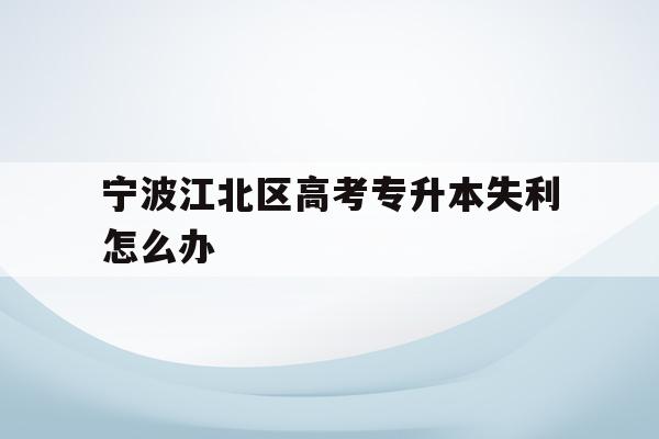 宁波江北区高考专升本失利怎么办的简单介绍