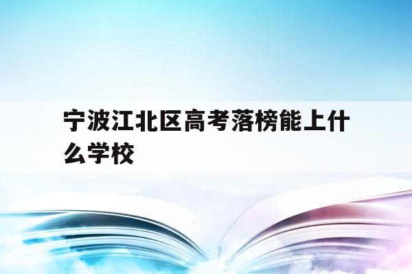 关于宁波江北区高考落榜能上什么学校的信息