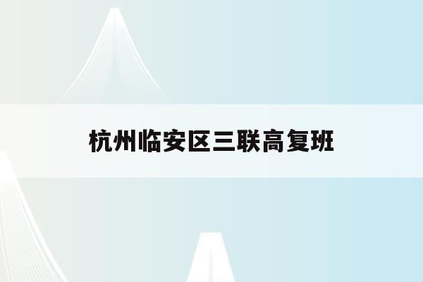 杭州临安区三联高复班(杭州三联高复2021年招生简章)