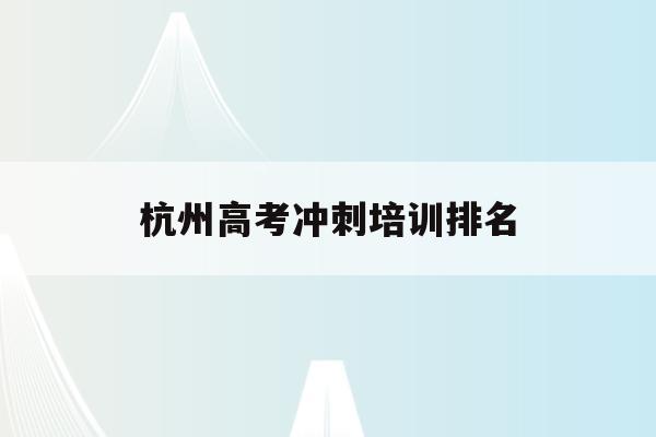 杭州高考冲刺培训排名(杭州高考培训机构哪个好)
