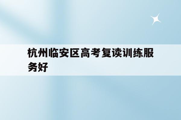 杭州临安区高考复读训练服务好(杭州复读一年的费用一般在多少?)