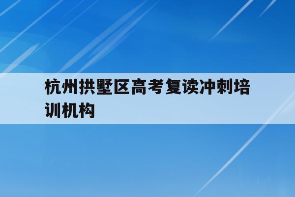 包含杭州拱墅区高考复读冲刺培训机构的词条