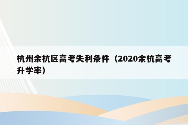 杭州余杭区高考失利条件（2020余杭高考升学率）