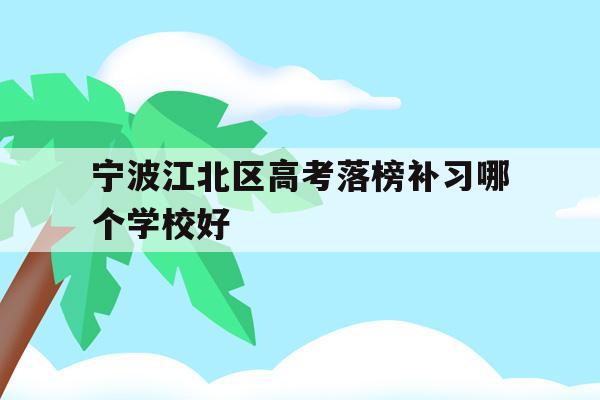 宁波江北区高考落榜补习哪个学校好的简单介绍