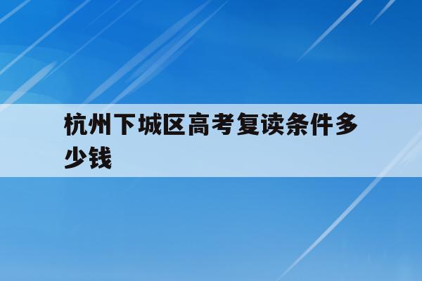 杭州下城区高考复读条件多少钱(杭州下城区高考复读条件多少钱一个学期)