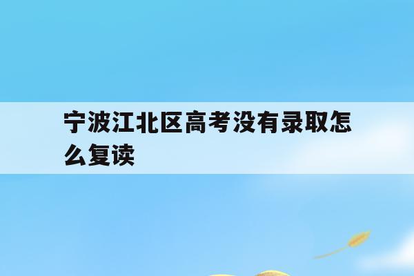 宁波江北区高考没有录取怎么复读的简单介绍