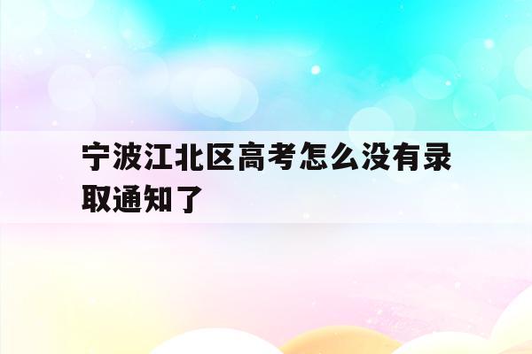 宁波江北区高考怎么没有录取通知了(2021年宁波高考成绩什么时候可以查)