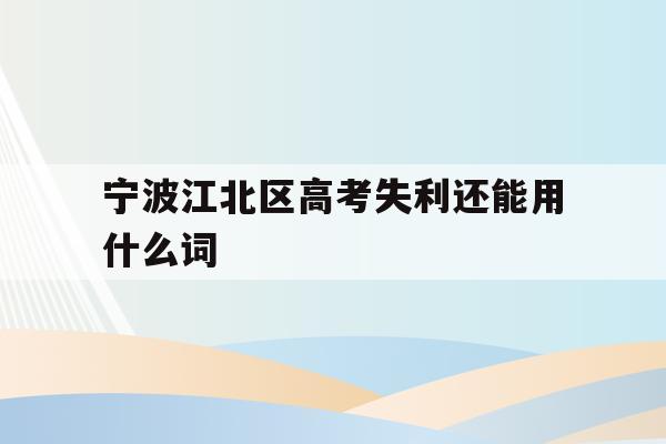 宁波江北区高考失利还能用什么词的简单介绍