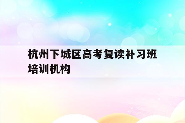 包含杭州下城区高考复读补习班培训机构的词条