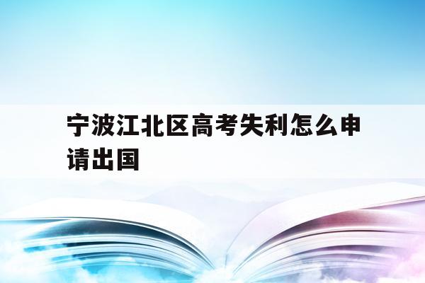宁波江北区高考失利怎么申请出国的简单介绍