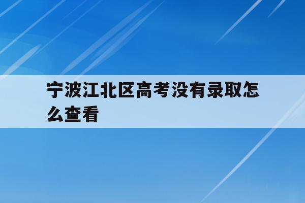 关于宁波江北区高考没有录取怎么查看的信息