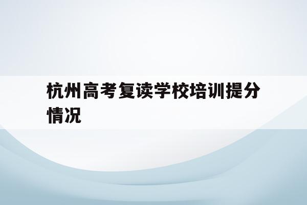 杭州高考复读学校培训提分情况的简单介绍