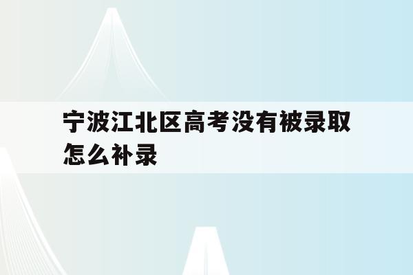 宁波江北区高考没有被录取怎么补录(宁波初中毕业考不上高中可以上什么学校)